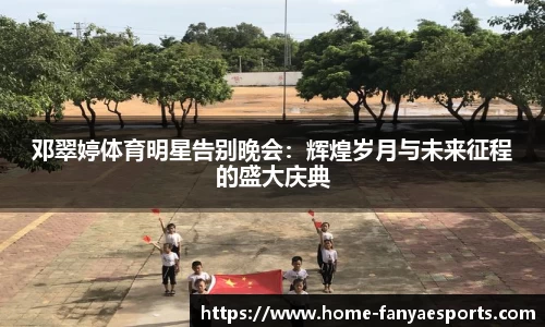 邓翠婷体育明星告别晚会：辉煌岁月与未来征程的盛大庆典